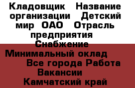 Кладовщик › Название организации ­ Детский мир, ОАО › Отрасль предприятия ­ Снабжение › Минимальный оклад ­ 25 000 - Все города Работа » Вакансии   . Камчатский край